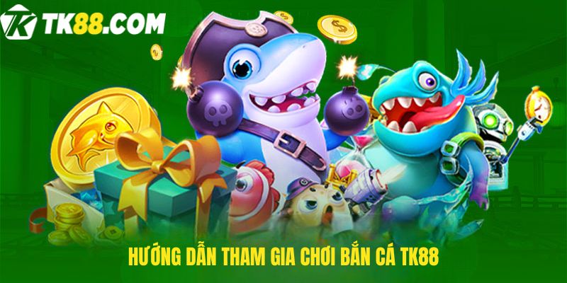 Hướng dẫn tham gia chơi bắn cá TK88